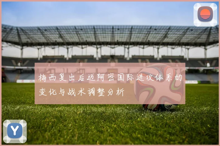 梅西复出后迈阿密国际进攻体系的变化与战术调整分析
